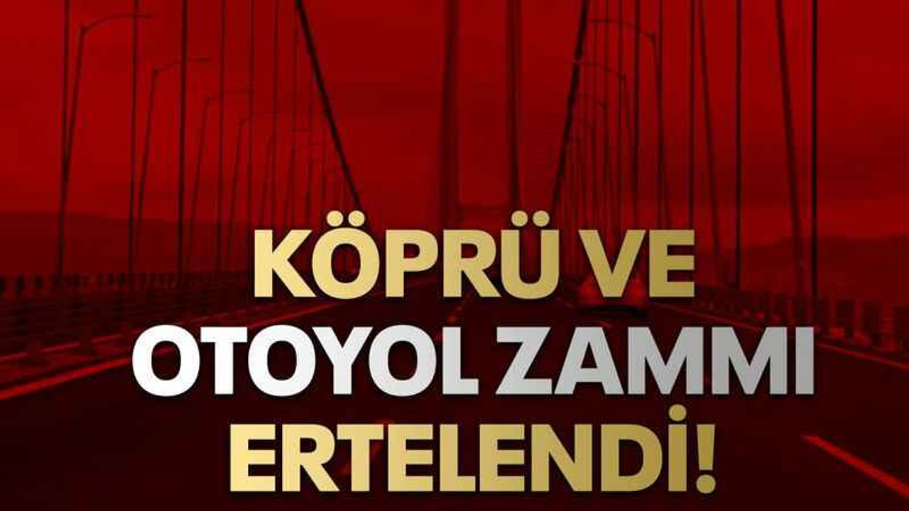 Köprü ve otoyol zammı ertelendi!